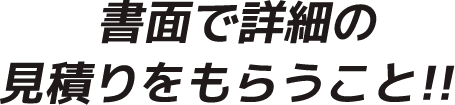 書面で詳細の見積もりをもらうこと！！